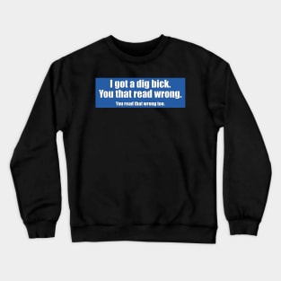 I got a dig bick. You that read wrong. You read that wrong too. Crewneck Sweatshirt